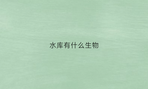 水库有什么生物(水库有什么生物吗)