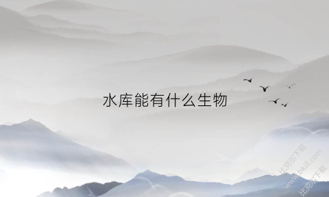 水库能有什么生物(水库里有什么植物)