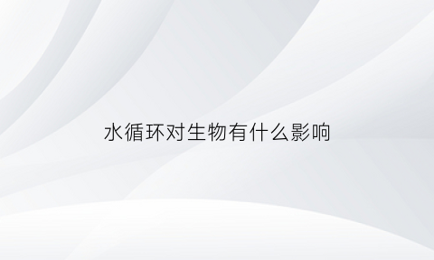 水循环对生物有什么影响(水循环对人类有什么影响)