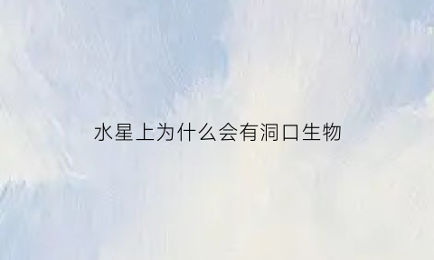 水星上为什么会有洞口生物(水星为什么坑坑洼洼)