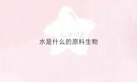 水是什么的原料生物(水是什么物质)