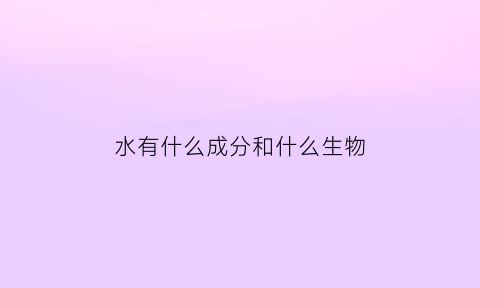 水有什么成分和什么生物(水都有什么成分)