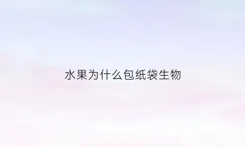 水果为什么包纸袋生物(为什么水果要用报纸包催熟)