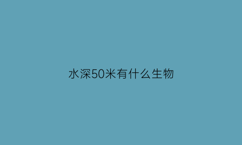 水深50米有什么生物(水深56米)