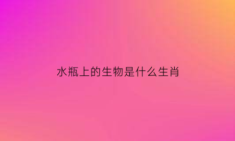 水瓶上的生物是什么生肖(水瓶上面是什么星座)