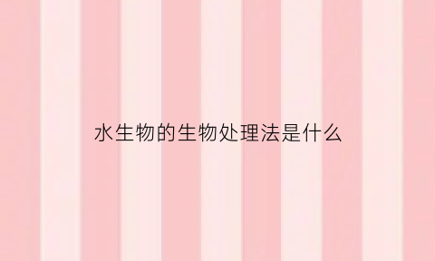 水生物的生物处理法是什么(生物处理法对水质的要求)
