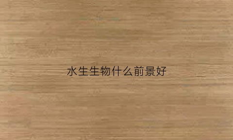 水生生物什么前景好(水生生物是指)