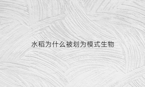 水稻为什么被划为模式生物(水稻为什么能成为主食)