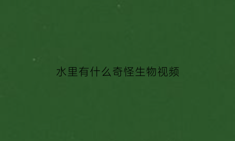 水里有什么奇怪生物视频(水里面的神秘生物)