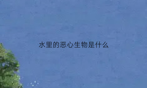 水里的恶心生物是什么(水里最恶心的虫子)