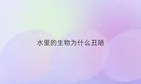 水里的生物为什么丑陋