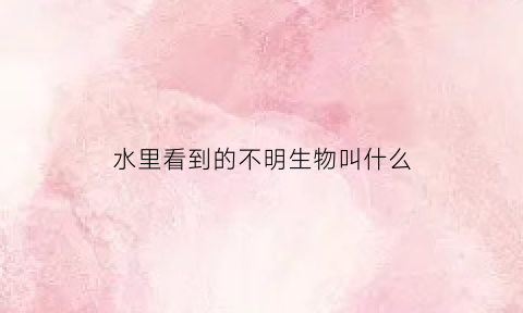水里看到的不明生物叫什么(水里出现不明怪物的电影)