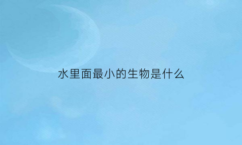 水里面最小的生物是什么(水中最小的细菌有多大)