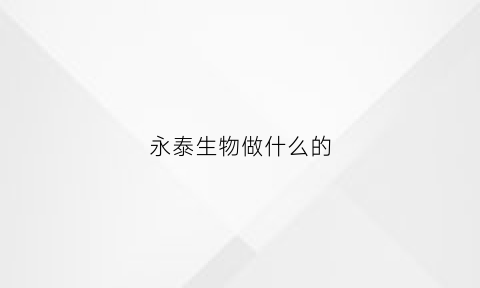永泰生物做什么的(永泰生物工作待遇怎么样)