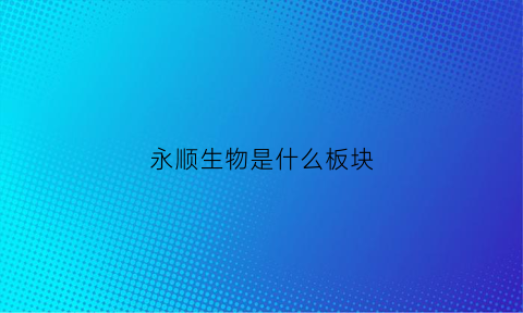 永顺生物是什么板块(永顺生物2021半年报)