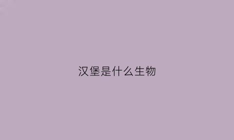 汉堡是什么生物(汉堡是什么动物)