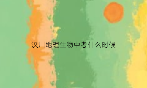 汉川地理生物中考什么时候