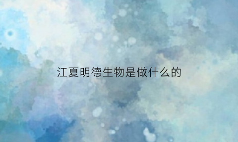 江夏明德生物是做什么的(武汉明德生物科技股份有限公司电话)