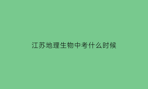 江苏地理生物中考什么时候(江苏中考生物地理分数怎么算)