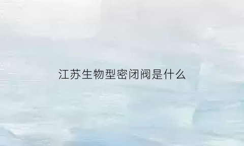 江苏生物型密闭阀是什么(生物阀门的功能是什么)