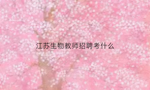 江苏生物教师招聘考什么(江苏生物教师招聘考什么内容)