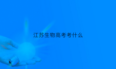 江苏生物高考考什么(2021江苏生物高考难吗)