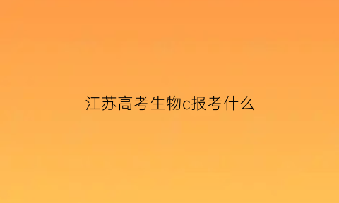 江苏高考生物c报考什么(江苏生物学考)