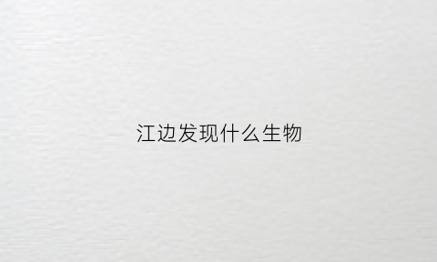 江边发现什么生物(江边会有什么蛇)