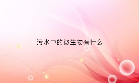 污水中的微生物有什么(污水中微生物的种类和作用)
