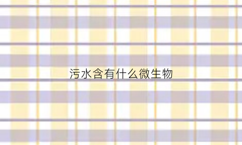 污水含有什么微生物(污水含有什么元素)