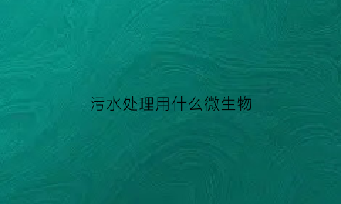 污水处理用什么微生物(污水处理用什么微生物检测)