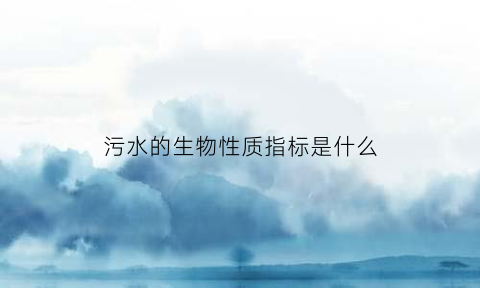 污水的生物性质指标是什么(污水中的生物)