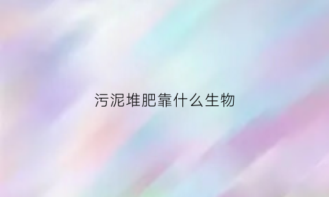 污泥堆肥靠什么生物(污泥堆肥工艺设计)