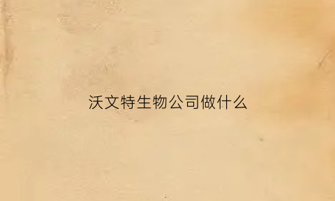 沃文特生物公司做什么(沃文特生物公司做什么的啊)