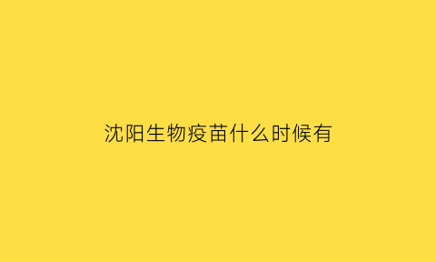 沈阳生物疫苗什么时候有(沈阳生物疫苗什么时候有效)
