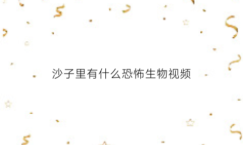 沙子里有什么恐怖生物视频(沙子里有什么宝贝)