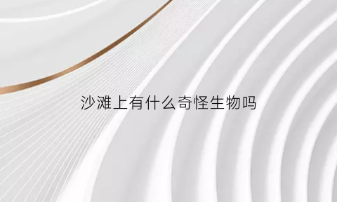 沙滩上有什么奇怪生物吗(沙滩上有什么奇怪生物吗图片)