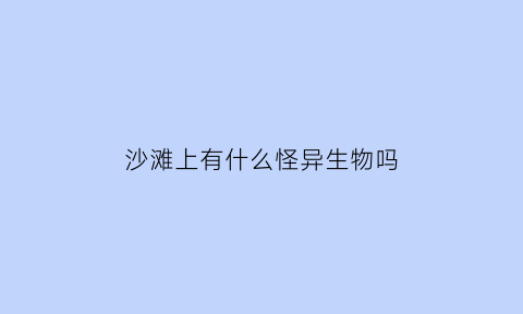 沙滩上有什么怪异生物吗(沙滩上有什么怪异生物吗视频)