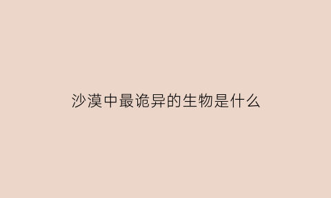 沙漠中最诡异的生物是什么(沙漠里的诡异事件)