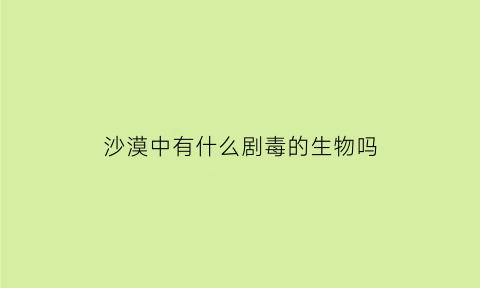 沙漠中有什么剧毒的生物吗(沙漠有什么有毒的生物)