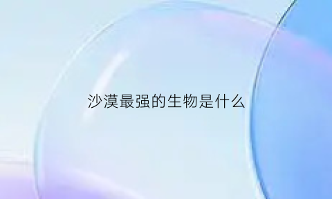 沙漠最强的生物是什么