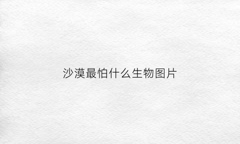 沙漠最怕什么生物图片(沙漠最怕什么生物图片)