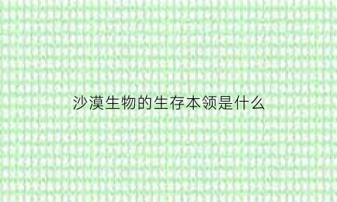 沙漠生物的生存本领是什么(沙漠动物生存本领)