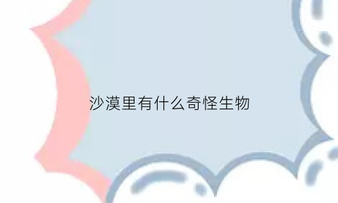 沙漠里有什么奇怪生物(沙漠里面有什么动物)