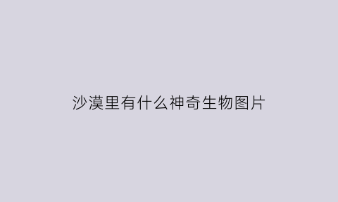 沙漠里有什么神奇生物图片(沙漠里有什么动物和植物图片)
