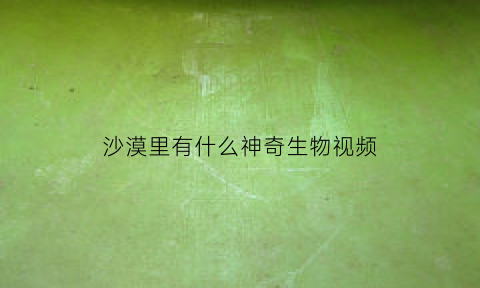 沙漠里有什么神奇生物视频(沙漠里的神秘生物)