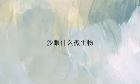 沙眼什么微生物(沙眼病原微生物是)