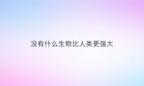 没有什么生物比人类更强大(没有什么比生命更重要的句子)