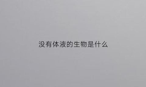 没有体液的生物是什么(没有体液的生物是什么意思)