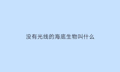 没有光线的海底生物叫什么(深海没有光照生物怎么生存)